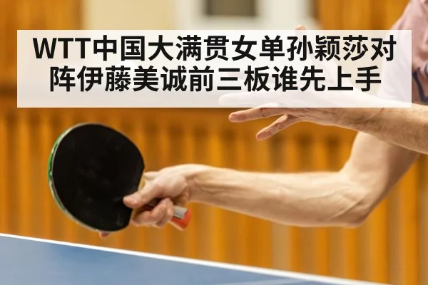 WTT中国大满贯女单孙颖莎对阵伊藤美诚前三板谁先上手