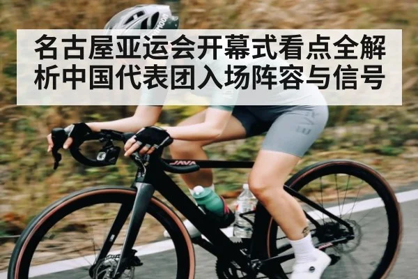 名古屋亚运会开幕式看点全解析中国代表团入场阵容与信号