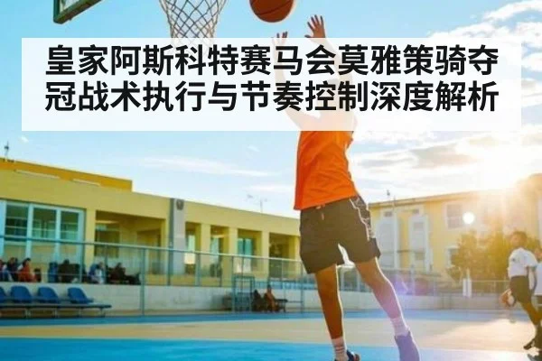 皇家阿斯科特赛马会莫雅策骑夺冠战术执行与节奏控制深度解析
