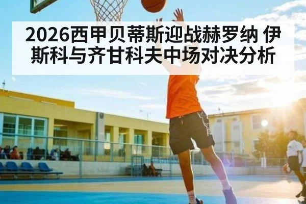 2026西甲贝蒂斯迎战赫罗纳 伊斯科与齐甘科夫中场对决分析