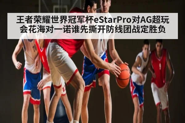 王者荣耀世界冠军杯eStarPro对AG超玩会花海对一诺谁先撕开防线团战定胜负