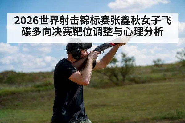 2026世界射击锦标赛张鑫秋女子飞碟多向决赛靶位调整与心理分析