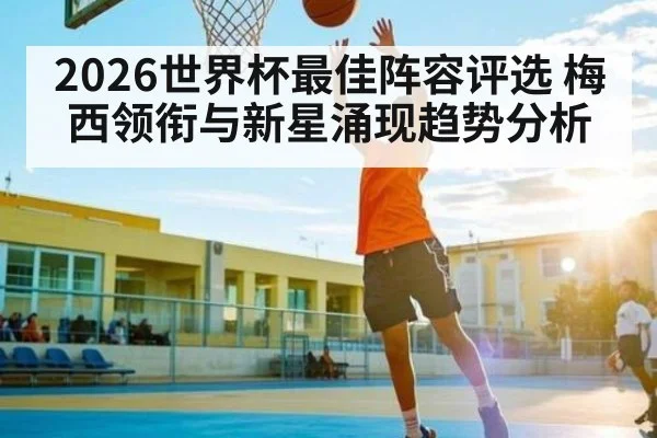 2026世界杯最佳阵容评选 梅西领衔与新星涌现趋势分析