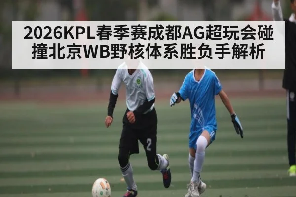 2026KPL春季赛成都AG超玩会碰撞北京WB野核体系胜负手解析
