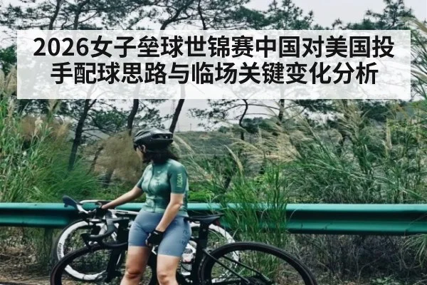 2026女子垒球世锦赛中国对美国投手配球思路与临场关键变化分析